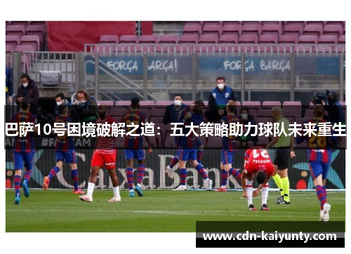 巴萨10号困境破解之道：五大策略助力球队未来重生