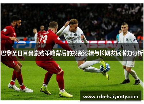 巴黎圣日耳曼豪购策略背后的投资逻辑与长期发展潜力分析