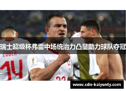 瑞士超级杯弗雷中场统治力凸显助力球队夺冠