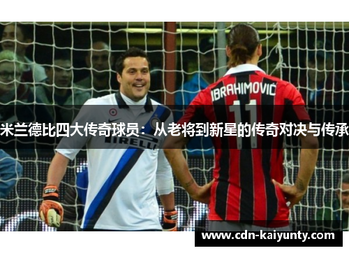 米兰德比四大传奇球员：从老将到新星的传奇对决与传承